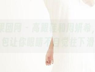 GIRLT果团网 - 高跟鞋和周妍希，福利图包让你眼睛不自觉往下滑